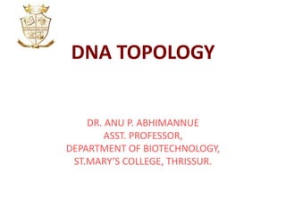 DNA TOPOLOGY
DR. ANU P. ABHIMANNUE
ASST. PROFESSOR,
DEPARTMENT OF BIOTECHNOLOGY,
ST.MARY’S COLLEGE, THRISSUR.
 
