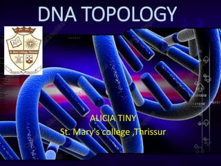 DNA TOPOLOGY
ALICIA TINY
St. Mary's college ,Thrissur
 