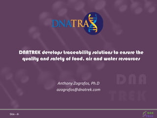DNA Trek Confidential 
Slide - 1 
Slide - ‹#› 
DNATREK develops traceability solutions to ensure the quality and safety of food, air and water resources 
Anthony Zografos, Ph.D 
azografos@dnatrek.com  
