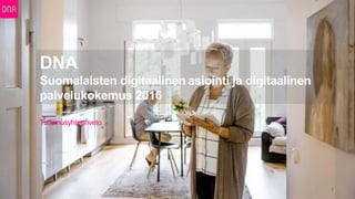 DNA
Suomalaisten digitaalinen asiointi ja digitaalinen
palvelukokemus 2016
1
Tutkimusyhteenveto
 
