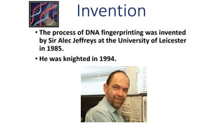 Invention
• The process of DNA fingerprinting was invented
by Sir Alec Jeffreys at the University of Leicester
in 1985.
• He was knighted in 1994.
 