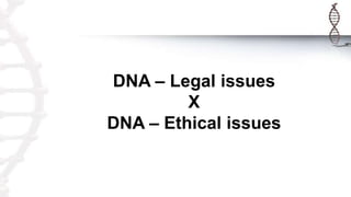 DNA – Legal issues
X
DNA – Ethical issues
 