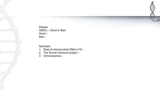Debate
GMO’s – Good or Bad
Good –
Bad –
Seminars
1. Role of mitochondrial DNA in FS –
2. The Human Genome project –
3. Chromosomes -
 