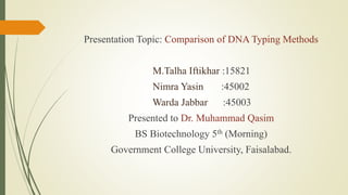 Presentation Topic: Comparison of DNA Typing Methods
M.Talha Iftikhar :15821
Nimra Yasin :45002
Warda Jabbar :45003
Presented to Dr. Muhammad Qasim
BS Biotechnology 5th (Morning)
Government College University, Faisalabad.
 