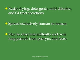 Resist drying, detergents, mild chlorine, and GI tract secretions Spread exclusively human-to-human May be shed intermittently and over long periods from pharynx and feces www.freelivedoctor.com 