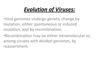 Evolution of Viruses:Viral genomes undergo genetic change by mutation, either spontaneous or induced mutation, and by recombination. 