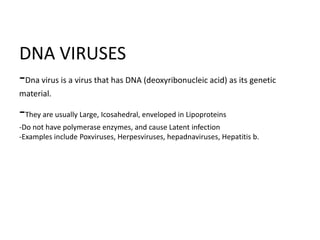 DNA VIRUSES-Dnavirus is a virus that has DNA (deoxyribonucleic acid) as its genetic material. -They are usually Large, Icosahedral, enveloped in Lipoproteins-Do not have polymerase enzymes, and cause Latent infection-Examples include Poxviruses, Herpesviruses, hepadnaviruses, Hepatitis b.  