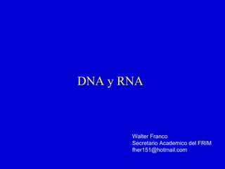 DNA y RNA
Walter Franco
Secretario Academico del FRIM
fher151@hotmail.com
 