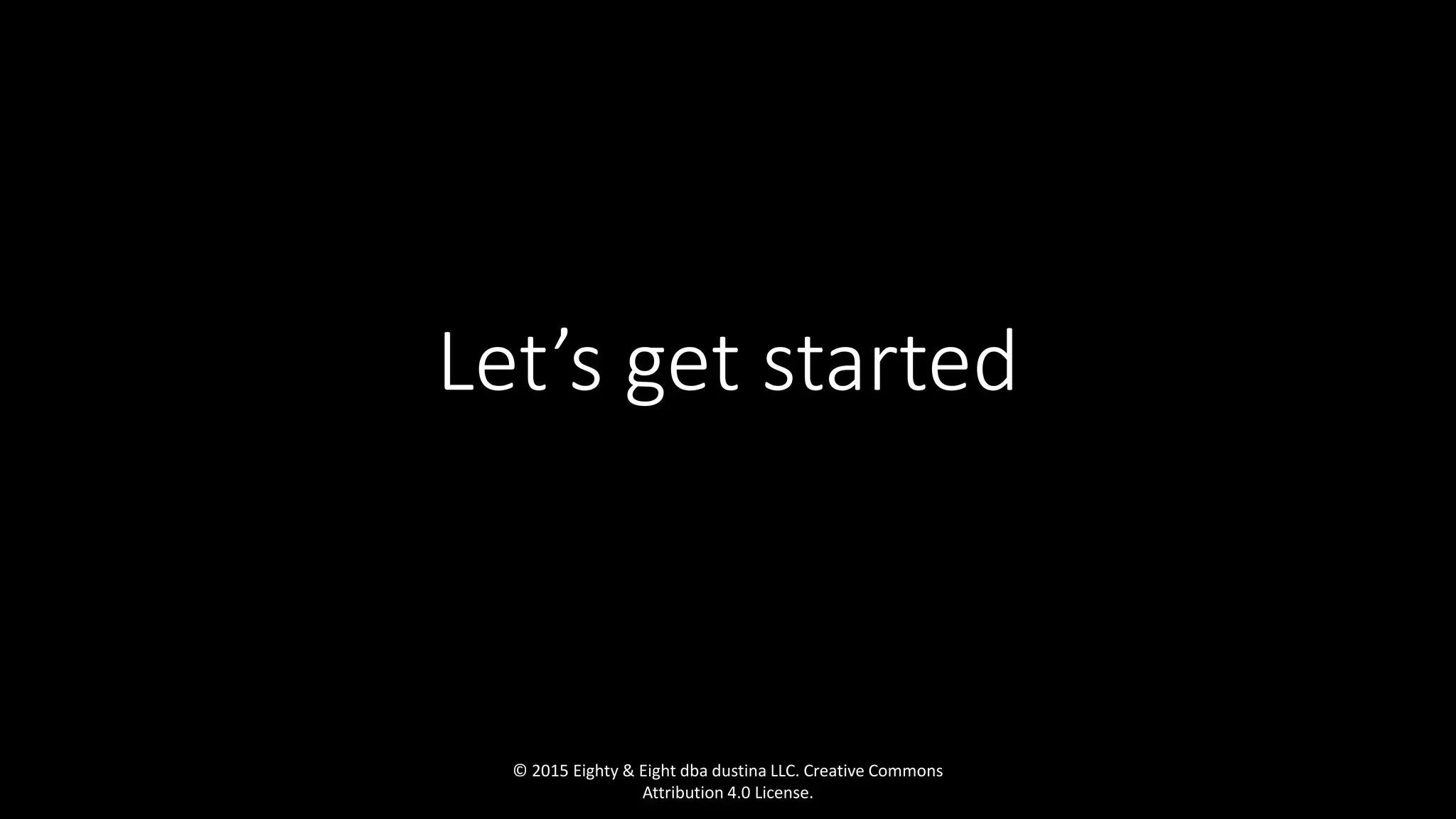 Let’s get started
© 2015 Eighty & Eight dba dustina LLC. Creative Commons
Attribution 4.0 License.
 