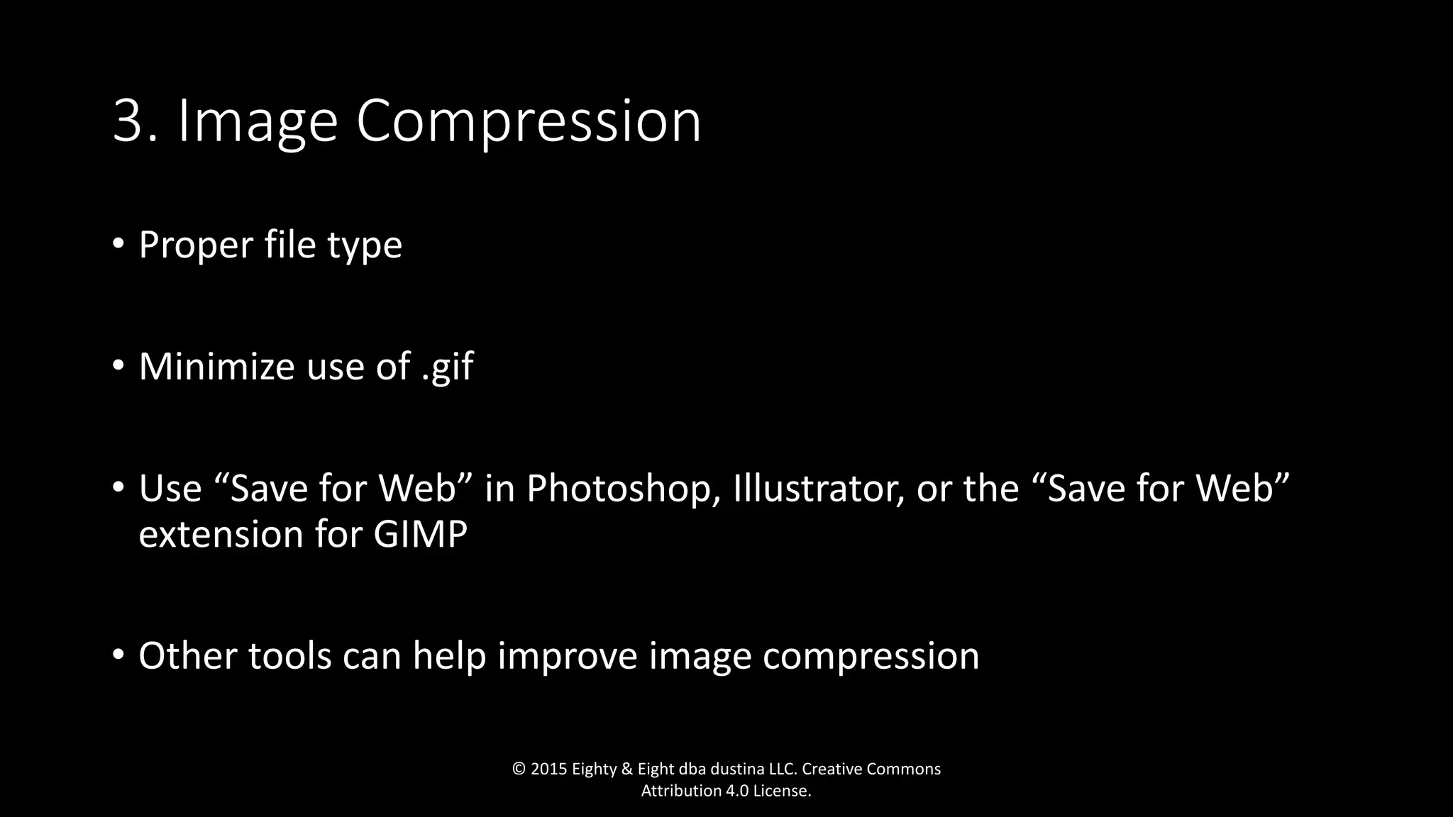3. Image Compression
• Proper file type
• Minimize use of .gif
• Use “Save for Web” in Photoshop, Illustrator, or the “Save for Web”
extension for GIMP
• Other tools can help improve image compression
© 2015 Eighty & Eight dba dustina LLC. Creative Commons
Attribution 4.0 License.
 