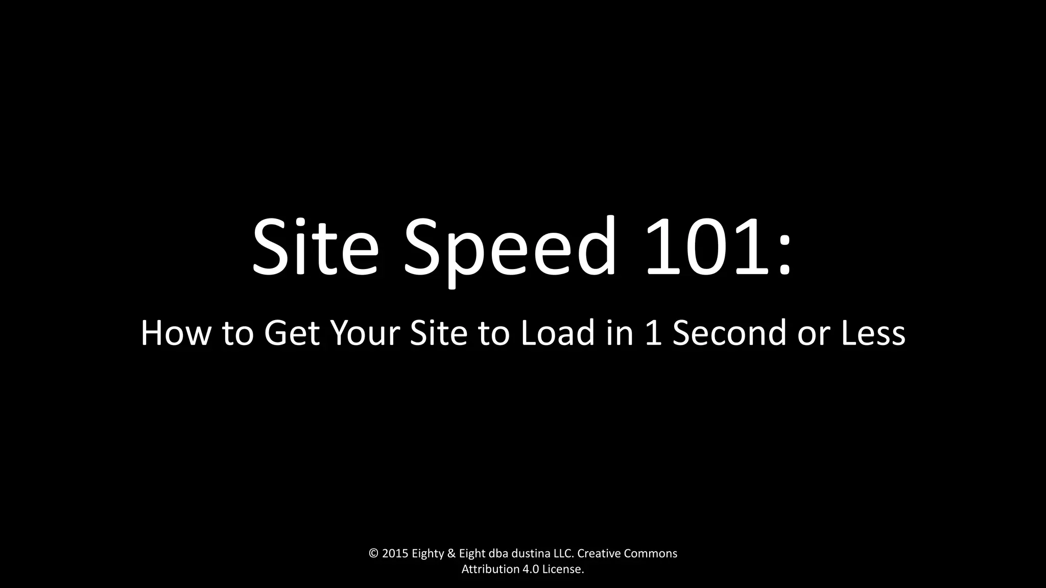 Site Speed 101:
How to Get Your Site to Load in 1 Second or Less
© 2015 Eighty & Eight dba dustina LLC. Creative Commons
Attribution 4.0 License.
 