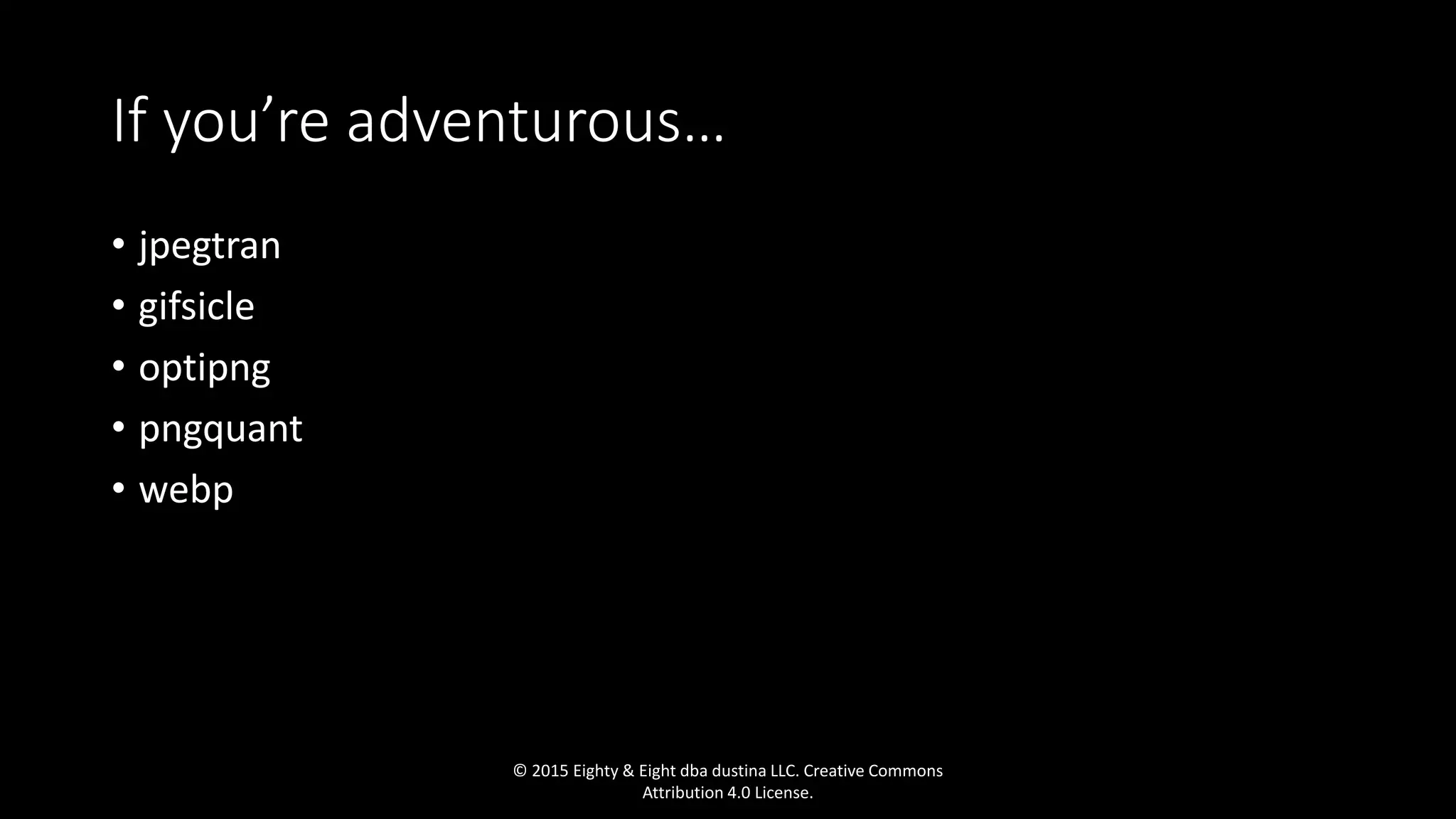 If you’re adventurous…
• jpegtran
• gifsicle
• optipng
• pngquant
• webp
© 2015 Eighty & Eight dba dustina LLC. Creative Commons
Attribution 4.0 License.
 