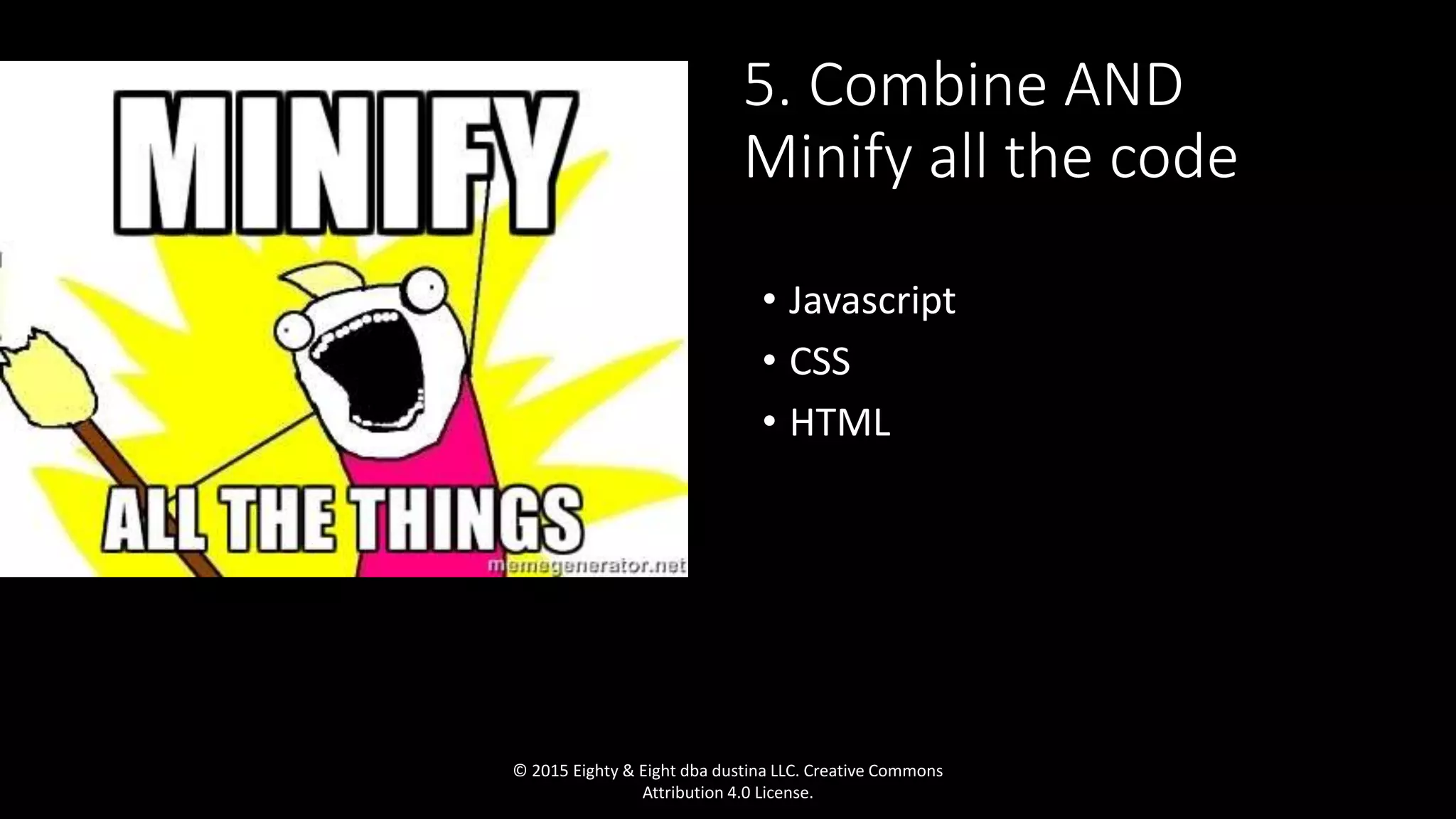 5. Combine AND
Minify all the code
• Javascript
• CSS
• HTML
© 2015 Eighty & Eight dba dustina LLC. Creative Commons
Attribution 4.0 License.
 