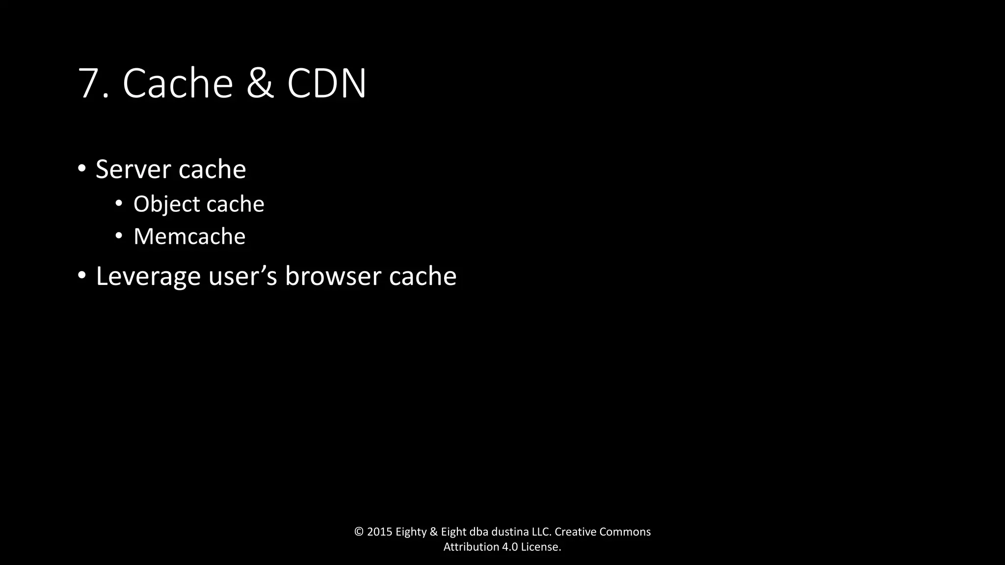 7. Cache & CDN
• Server cache
• Object cache
• Memcache
• Leverage user’s browser cache
© 2015 Eighty & Eight dba dustina LLC. Creative Commons
Attribution 4.0 License.
 