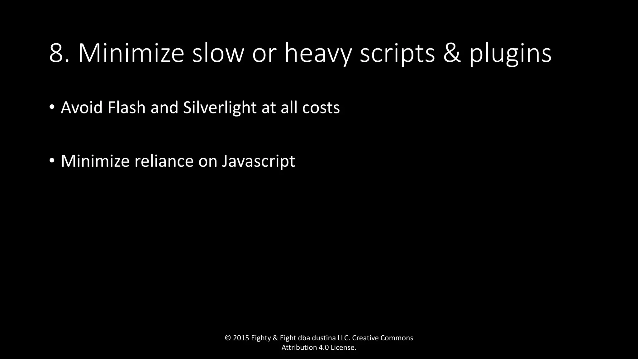 8. Minimize slow or heavy scripts & plugins
• Avoid Flash and Silverlight at all costs
• Minimize reliance on Javascript
© 2015 Eighty & Eight dba dustina LLC. Creative Commons
Attribution 4.0 License.
 