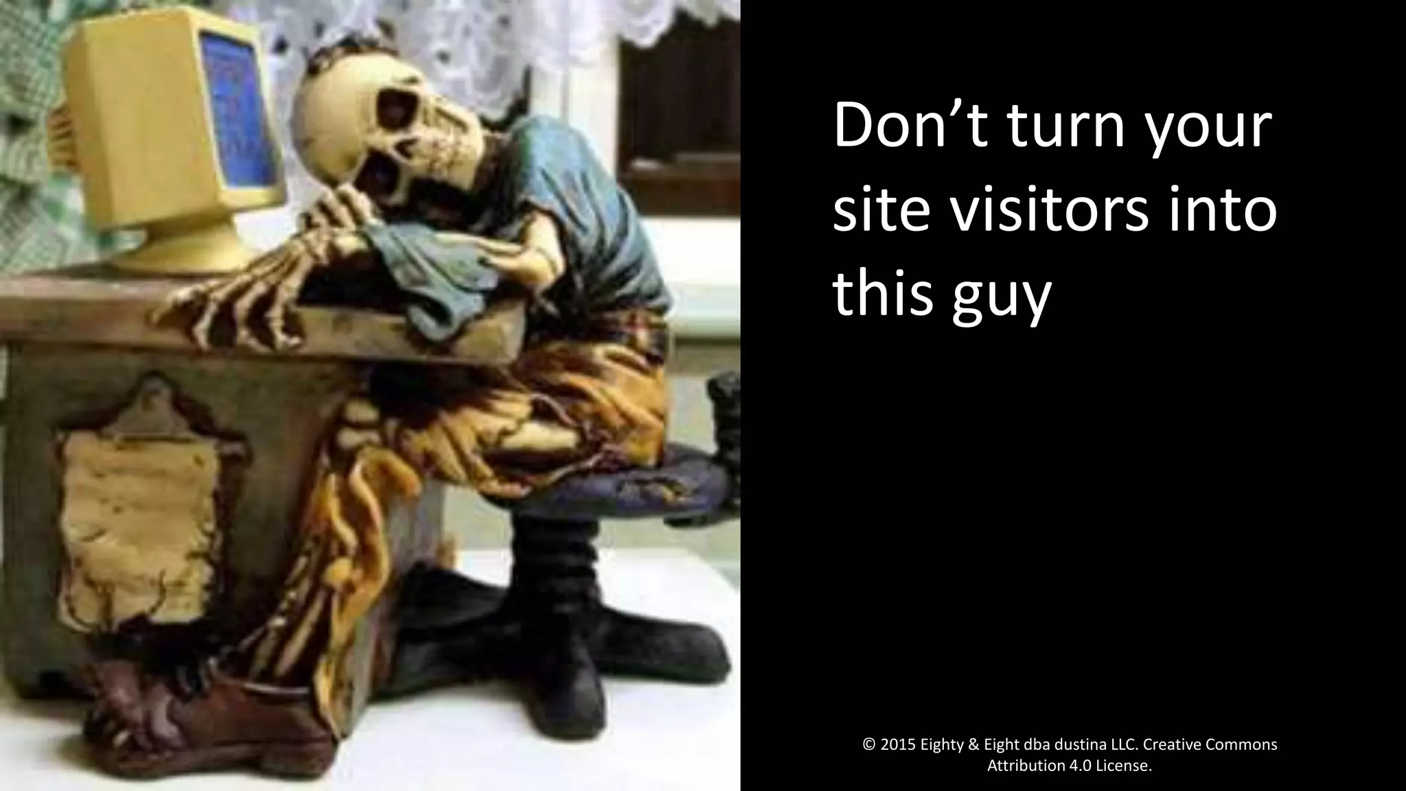 Don’t turn your
site visitors into
this guy
© 2015 Eighty & Eight dba dustina LLC. Creative Commons
Attribution 4.0 License.
 