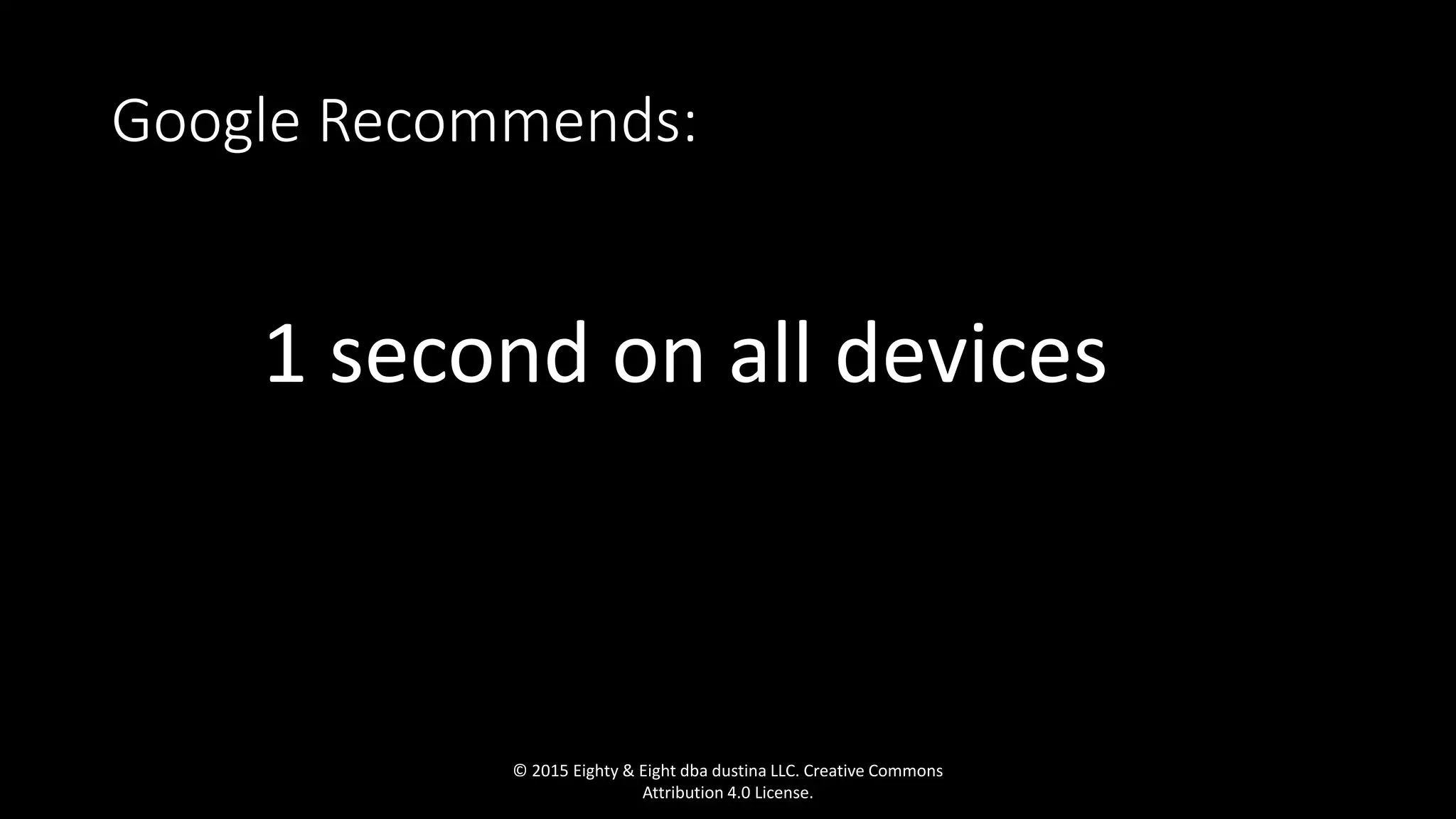 Google Recommends:
1 second on all devices….
© 2015 Eighty & Eight dba dustina LLC. Creative Commons
Attribution 4.0 License.
 