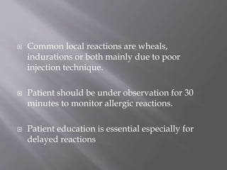  Common local reactions are wheals,
indurations or both mainly due to poor
injection technique.
 Patient should be under observation for 30
minutes to monitor allergic reactions.
 Patient education is essential especially for
delayed reactions
 