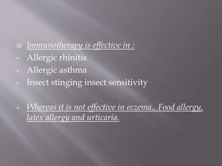  Immunotherapy is effective in :
• Allergic rhinitis
• Allergic asthma
• Insect stinging insect sensitivity
• Whereas it is not effective in eczema., Food allergy,
latex allergy and urticaria.
 