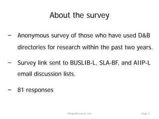 About the survey
̶ Anonymous survey of those who have used D&B
directories for research within the past two years.
̶ Survey link sent to BUSLIB-L, SLA-BF, and AIIP-L
email discussion lists.
̶ 81 responses
PhelpsResearch.com Page 2
 