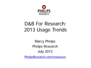 D&B For Research:
2013 Usage Trends
Marcy Phelps
Phelps Research
July 2013
PhelpsResearch.com/resources
m
 