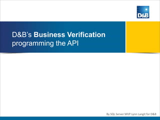 D&B’s Business Verification
programming the API
By SQL Server MVP Lynn Langit for D&B
 