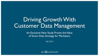 Driving Growth With
Customer Data Management
An Exclusive New Study Proves theValue
of Smart Data Strategy for Marketers
Q2 2015
 