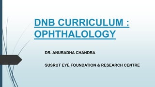 DNB CURRICULUM :
OPHTHALMOLOGY
DR. ANURADHA CHANDRA
SUSRUT EYE FOUNDATION & RESEARCH CENTRE
 