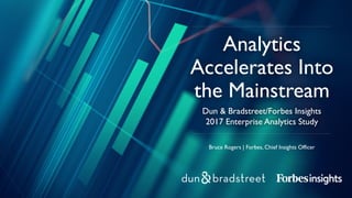 Bruce Rogers | Forbes, Chief Insights Officer
Dun & Bradstreet/Forbes Insights
2017 Enterprise Analytics Study
Analytics
Accelerates Into
the Mainstream
 
