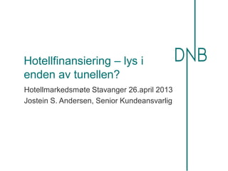 Hotellfinansiering – lys i
enden av tunellen?
Hotellmarkedsmøte Stavanger 26.april 2013
Jostein S. Andersen, Senior Kundeansvarlig
 