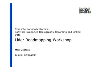 1 
Deutsche Nationalbibliothek – 
Software-supported Bibliographic Recording and Linked 
Data 
Lider Roadmapping Workshop 
Mark Zöpfgen 
Leipzig, 02.09.2014 
 