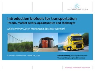 © Partners for Innovation
Introduction biofuels for transportation
Trends, market actors, opportunities and challenges
Emiel Hanekamp, with input from Peter
Vissers and Ingeborg Gort-Duurkoop
March 5th, 2015
Mini seminar Dutch Norwegian Business Network
 