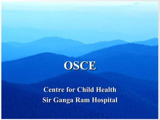 OSCE
Centre for Child Health
Sir Ganga Ram Hospital
 