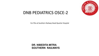 DR. NIBEDITA MITRA
SOUTHERN RAILWAYS
DNB PEDIATRICS OSCE-2
For PGs at Southern Railway Head Quarter Hospital
 