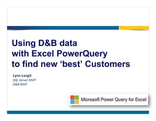 Using D&B data
with Excel PowerQuery
to find new ‘best’ Customers
Lynn Langit
SQL Server MVP
D&B MVP

 