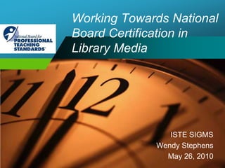 Working Towards NationalBoard Certification in Library Media ISTE SIGMS Wendy Stephens May 26, 2010 