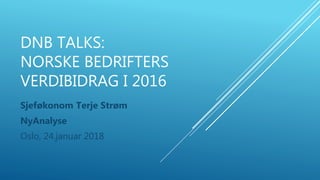 DNB TALKS:
NORSKE BEDRIFTERS
VERDIBIDRAG I 2016
Sjeføkonom Terje Strøm
NyAnalyse
Oslo, 24.januar 2018
 