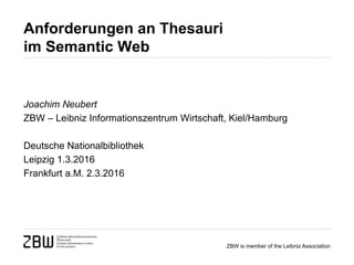 ZBW is member of the Leibniz Association
Anforderungen an Thesauri
im Semantic Web
Joachim Neubert
ZBW – Leibniz Informationszentrum Wirtschaft, Kiel/Hamburg
Deutsche Nationalbibliothek
Leipzig 1.3.2016
Frankfurt a.M. 2.3.2016
 