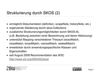 Page 9
Strukturierung durch SKOS (2)
• ermöglicht Dokumentation (definition, scopeNote, historyNote, etc.)
• ergänzende Gl...