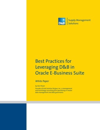 Supply Management
                                               Solutions




Best Practices for
Leveraging D&B in
Oracle E-Business Suite
White Paper
by Dan Power
Founder of Hub Solution Designs, Inc., a management
and technology consulting firm specializing in master
data management and data governance
 