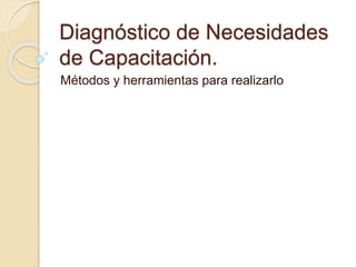 Diagnóstico de Necesidades
de Capacitación.
Métodos y herramientas para realizarlo
 