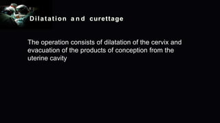 Dilatation a n d curettage
The operation consists of dilatation of the cervix and
evacuation of the products of conception from the
uterine cavity
 
