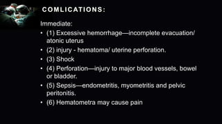 COMLICATIONS :
Immediate:
• (1) Excessive hemorrhage—incomplete evacuation/
atonic uterus
• (2) injury - hematoma/ uterine perforation.
• (3) Shock
• (4) Perforation—injury to major blood vessels, bowel
or bladder.
• (5) Sepsis—endometritis, myometritis and pelvic
peritonitis.
• (6) Hematometra may cause pain
 