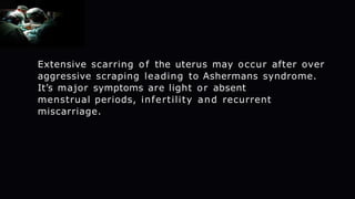 Extensive scarring of the uterus may occur after over
aggressive scraping leading to Ashermans syndrome.
It’s major symptoms are light or absent
menstrual periods, infertility and recurrent
miscarriage.
 