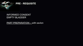PRE - REQUISITE
INFORMED CONSENT
EMPTY BLADDER
PART PREPARATION – with savlon
 