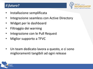 Il futuro?
• Installazione semplificata
• Integrazione seamless con Active Directory
• Widget per le dashboard
• Filtraggio dei warning
• Integrazione con le Pull Request
• Miglior supporto a TFVC
• Un team dedicato lavora a questo, e ci sono
miglioramenti tangibili ad ogni release
 