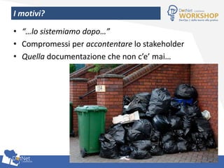 I motivi?
• “…lo sistemiamo dopo…”
• Compromessi per accontentare lo stakeholder
• Quella documentazione che non c’e’ mai…
 