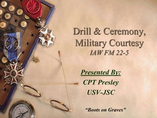 Drill & Ceremony,
Military Courtesy
    IAW FM 22-5

 Presented By:
  CPT Presley
   USV-JSC

  “Boots on Graves”
 