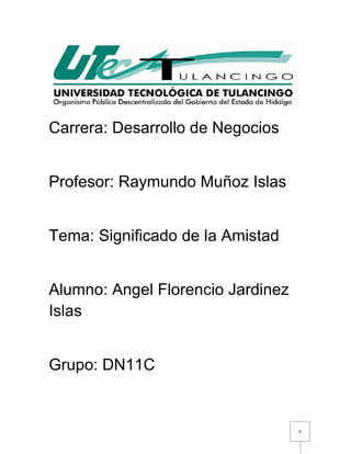 0 
Carrera: Desarrollo de Negocios 
Profesor: Raymundo Muñoz Islas 
Tema: Significado de la Amistad 
Alumno: Angel Florencio Jardinez Islas 
Grupo: DN11C 
 