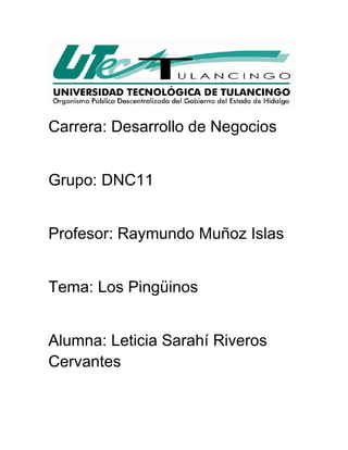 Carrera: Desarrollo de Negocios 
Grupo: DNC11 
Profesor: Raymundo Muñoz Islas 
Tema: Los Pingüinos 
Alumna: Leticia Sarahí Riveros Cervantes 
 